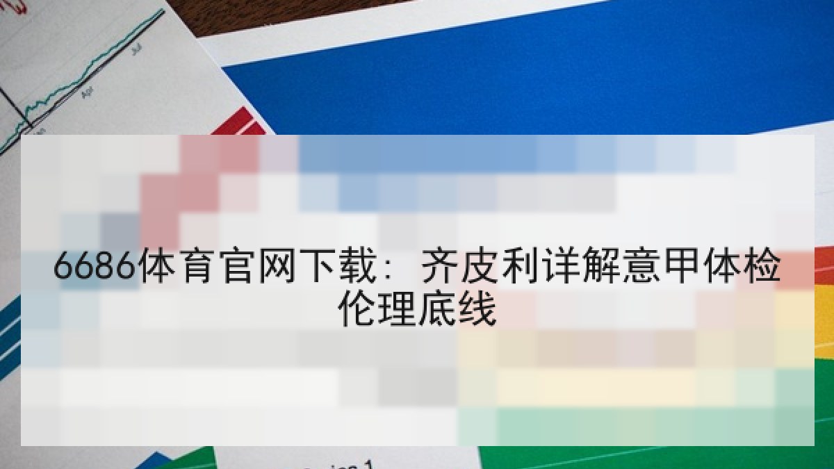 6686体育官网下载: 齐皮利详解意甲体检伦理底线 6686体育官网下载: 齐皮利详解意甲体检伦理底线
