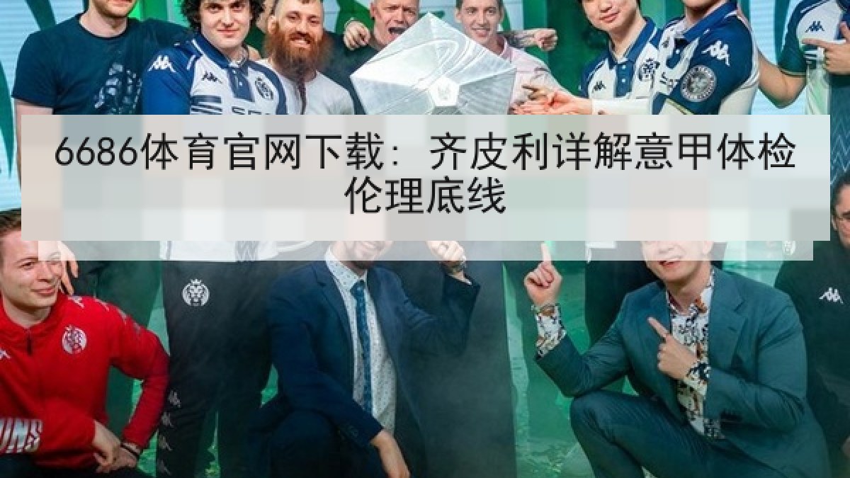 6686体育官网下载: 齐皮利详解意甲体检伦理底线
