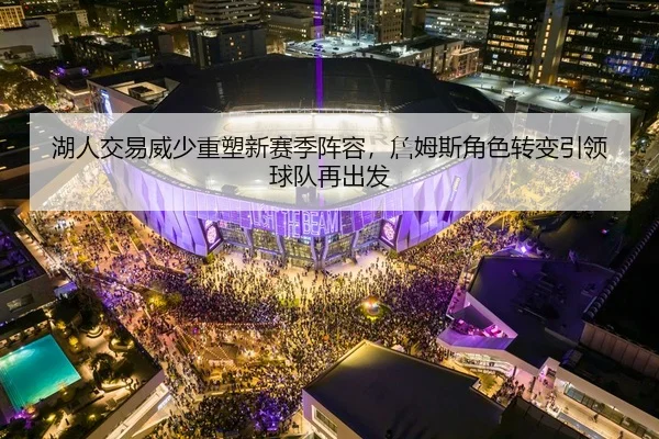 湖人交易威少重塑新赛季阵容，詹姆斯角色转变引领球队再出发