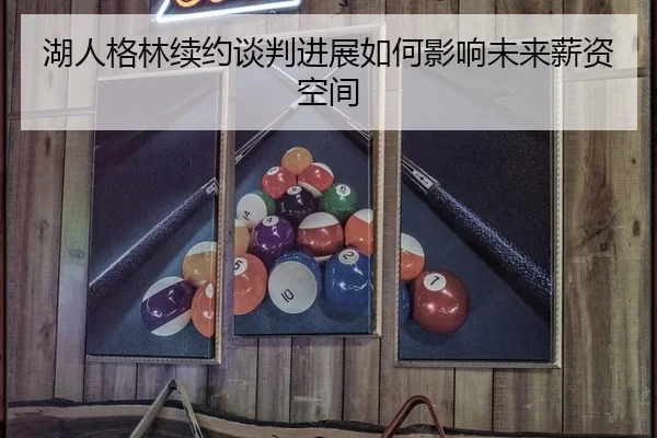 湖人格林续约谈判进展如何影响未来薪资空间