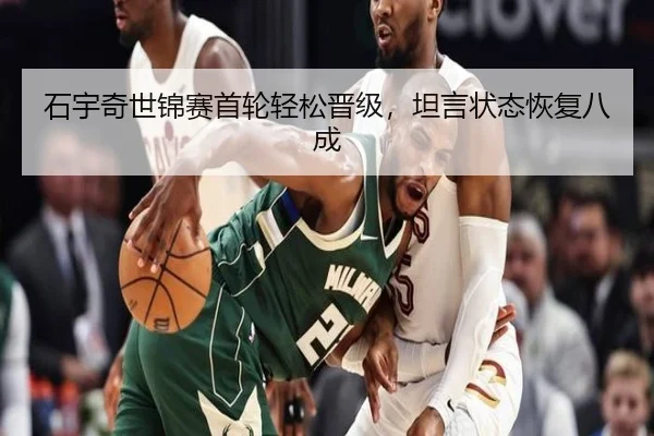石宇奇世锦赛首轮轻松晋级，坦言状态恢复八成