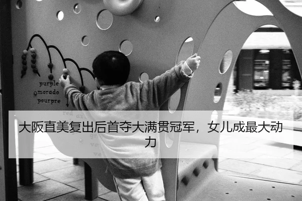 大阪直美复出后首夺大满贯冠军，女儿成最大动力