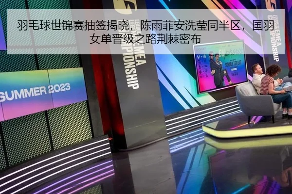 羽毛球世锦赛抽签揭晓，陈雨菲安洗莹同半区，国羽女单晋级之路荆棘密布
