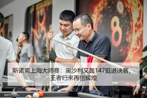 斯诺克上海大师赛：奥沙利文轰147挺进决赛，王者归来再创辉煌
