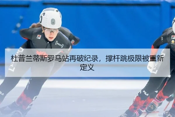 杜普兰蒂斯罗马站再破纪录，撑杆跳极限被重新定义