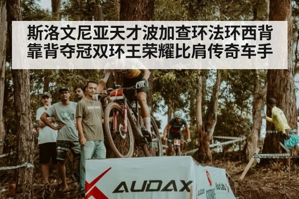 斯洛文尼亚天才波加查环法环西背靠背夺冠双环王荣耀比肩传奇车手