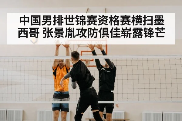 中国男排世锦赛资格赛横扫墨西哥 张景胤攻防俱佳崭露锋芒