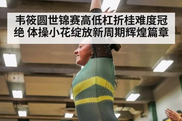韦筱圆世锦赛高低杠折桂难度冠绝 体操小花绽放新周期辉煌篇章