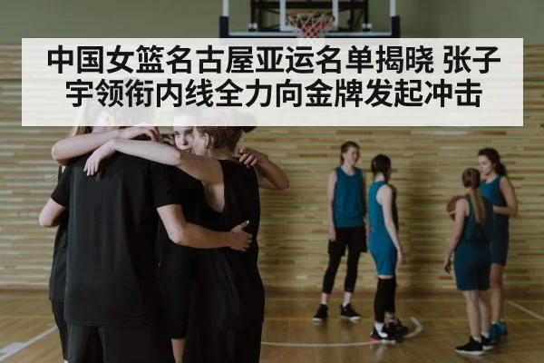 中国女篮名古屋亚运名单揭晓 张子宇领衔内线全力向金牌发起冲击 - 6686.com