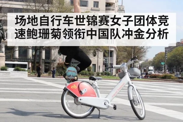 场地自行车世锦赛女子团体竞速鲍珊菊领衔中国队冲金分析