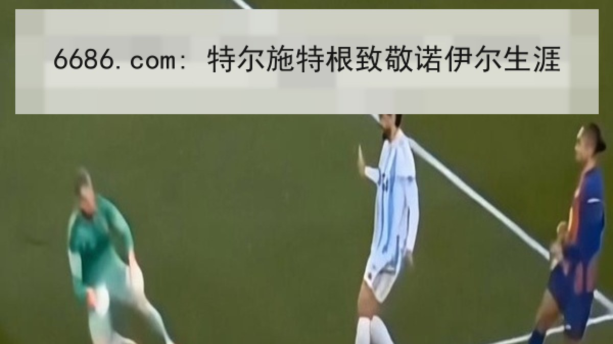 6686.com: 特尔施特根致敬诺伊尔生涯 6686.com: 特尔施特根致敬诺伊尔生涯