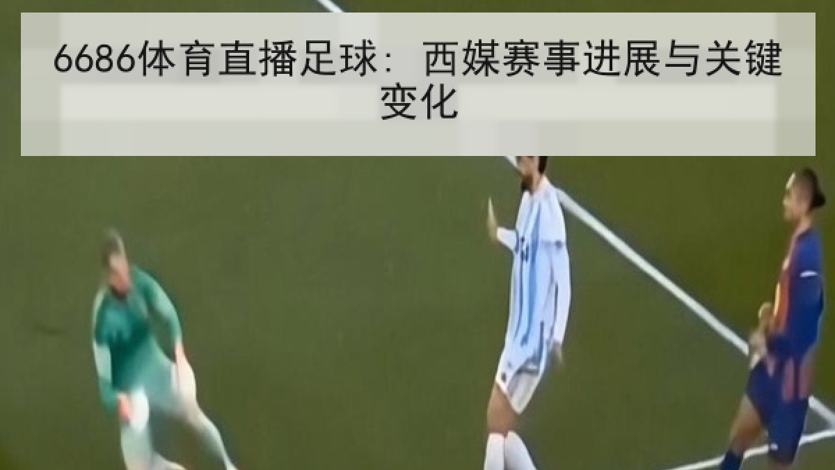 6686体育直播足球: 西媒赛事进展与关键变化 6686体育直播足球: 西媒赛事进展与关键变化